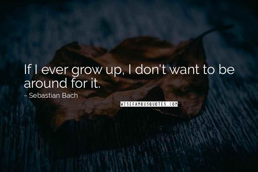 Sebastian Bach Quotes: If I ever grow up, I don't want to be around for it.