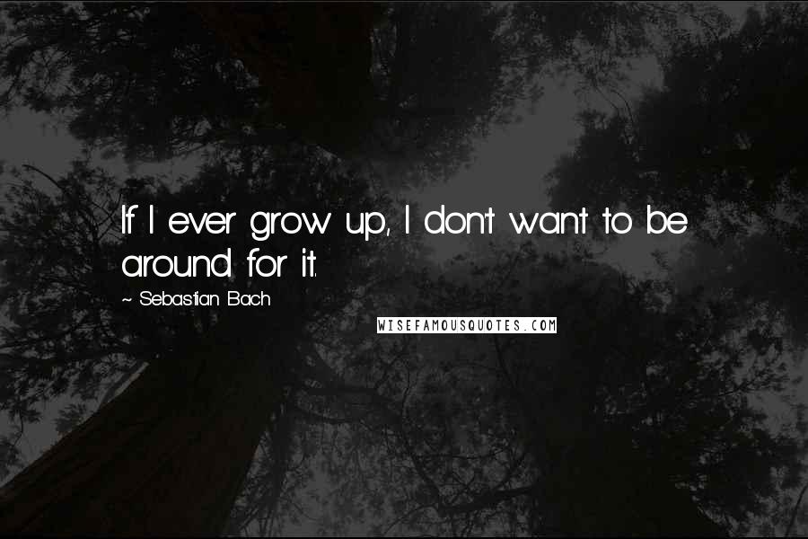 Sebastian Bach Quotes: If I ever grow up, I don't want to be around for it.