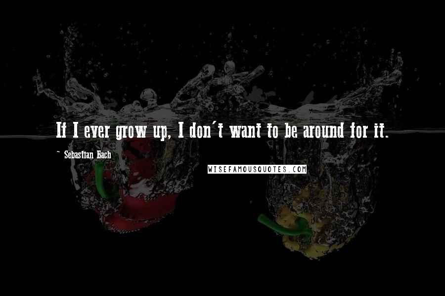 Sebastian Bach Quotes: If I ever grow up, I don't want to be around for it.