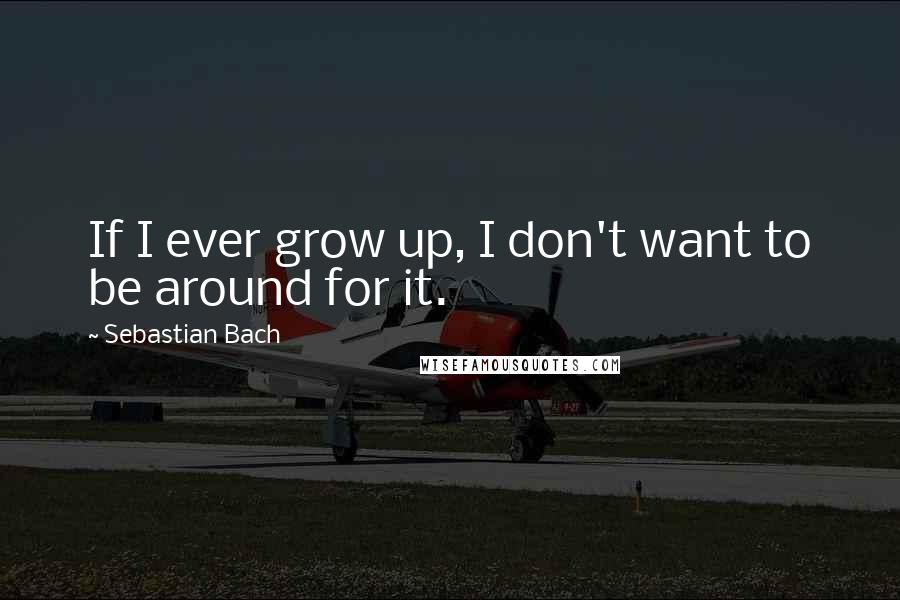 Sebastian Bach Quotes: If I ever grow up, I don't want to be around for it.