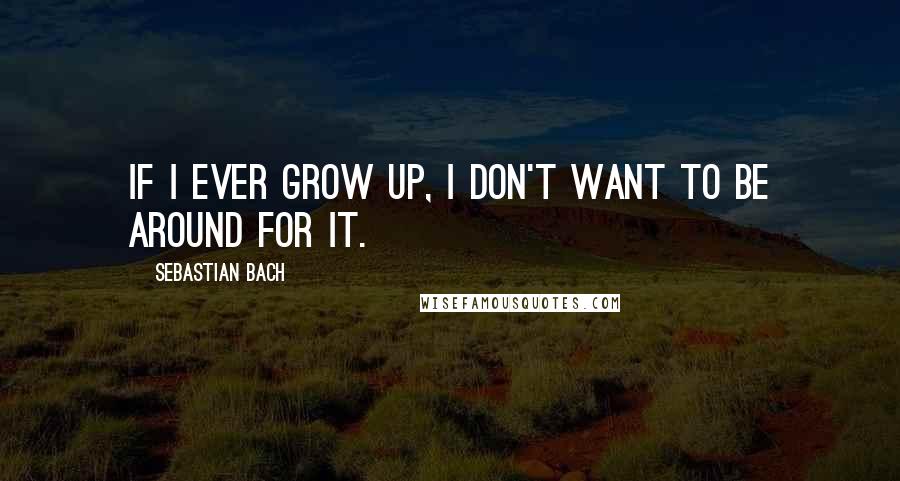 Sebastian Bach Quotes: If I ever grow up, I don't want to be around for it.