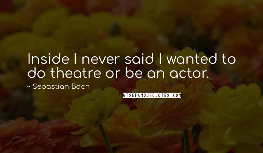 Sebastian Bach Quotes: Inside I never said I wanted to do theatre or be an actor.