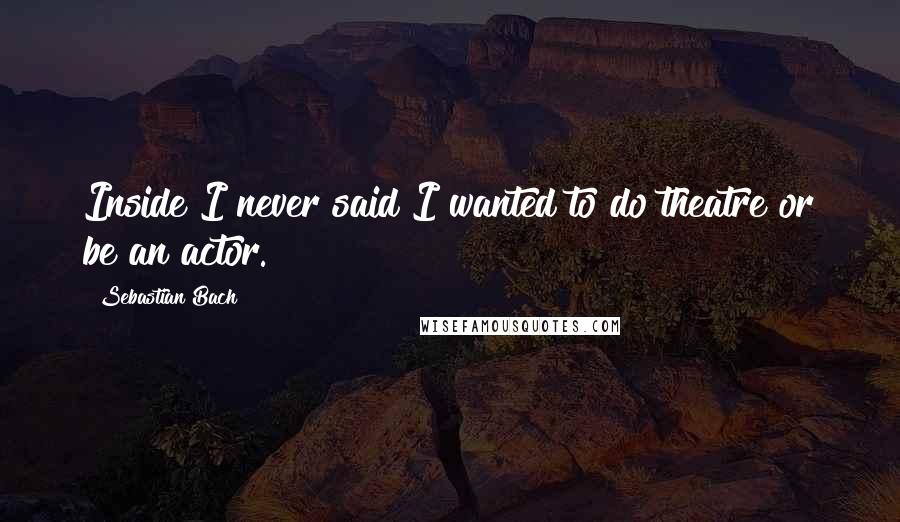 Sebastian Bach Quotes: Inside I never said I wanted to do theatre or be an actor.