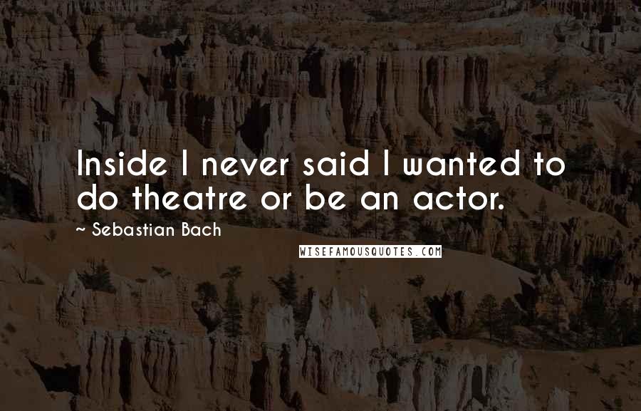 Sebastian Bach Quotes: Inside I never said I wanted to do theatre or be an actor.