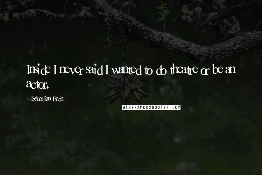 Sebastian Bach Quotes: Inside I never said I wanted to do theatre or be an actor.