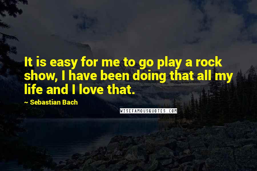 Sebastian Bach Quotes: It is easy for me to go play a rock show, I have been doing that all my life and I love that.