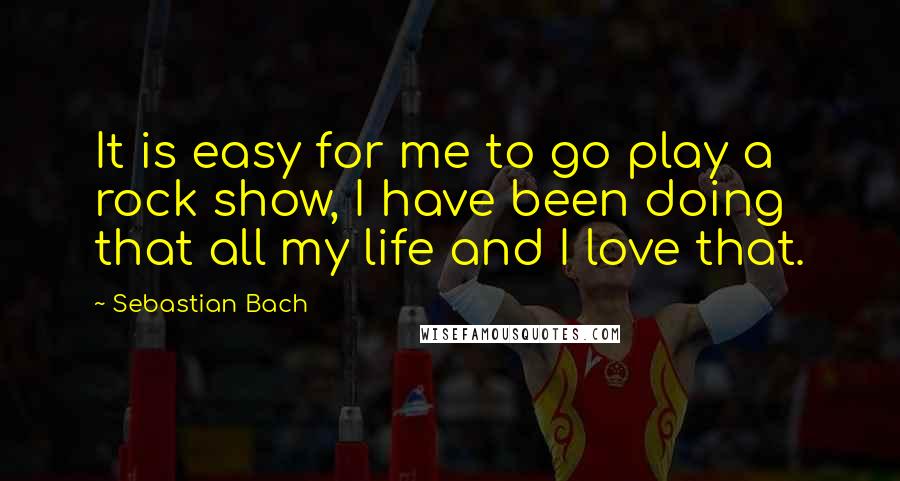 Sebastian Bach Quotes: It is easy for me to go play a rock show, I have been doing that all my life and I love that.