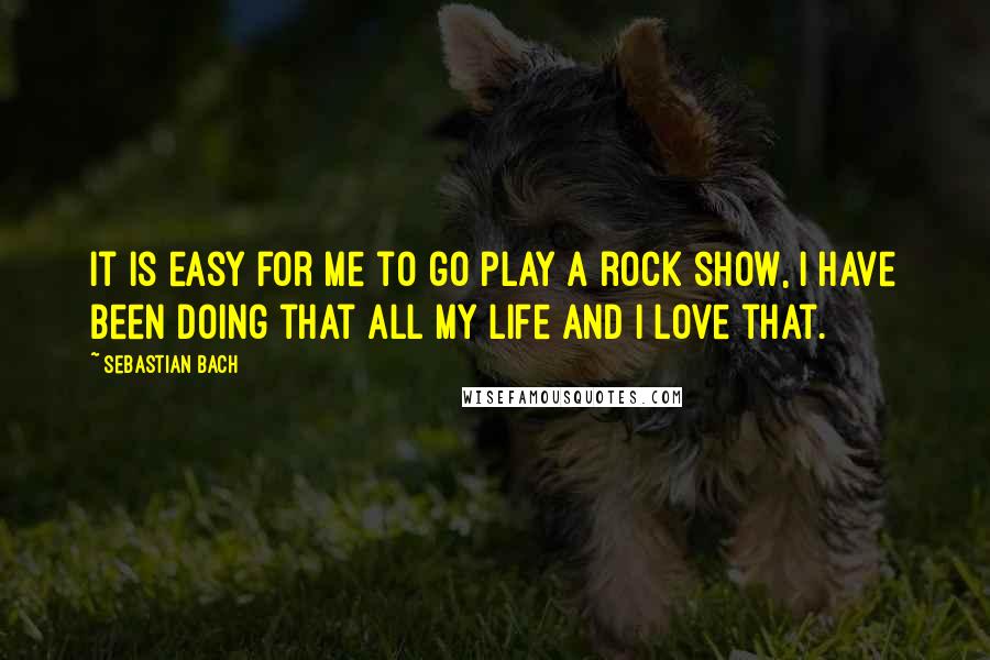 Sebastian Bach Quotes: It is easy for me to go play a rock show, I have been doing that all my life and I love that.