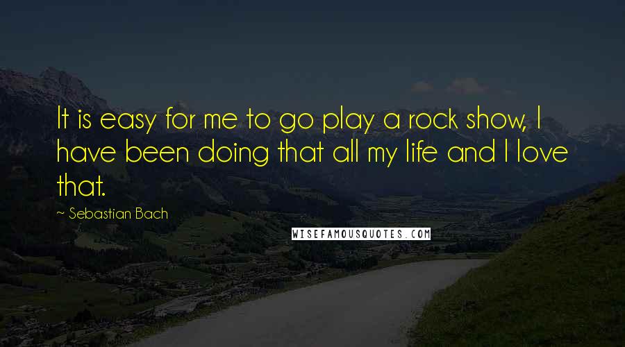 Sebastian Bach Quotes: It is easy for me to go play a rock show, I have been doing that all my life and I love that.