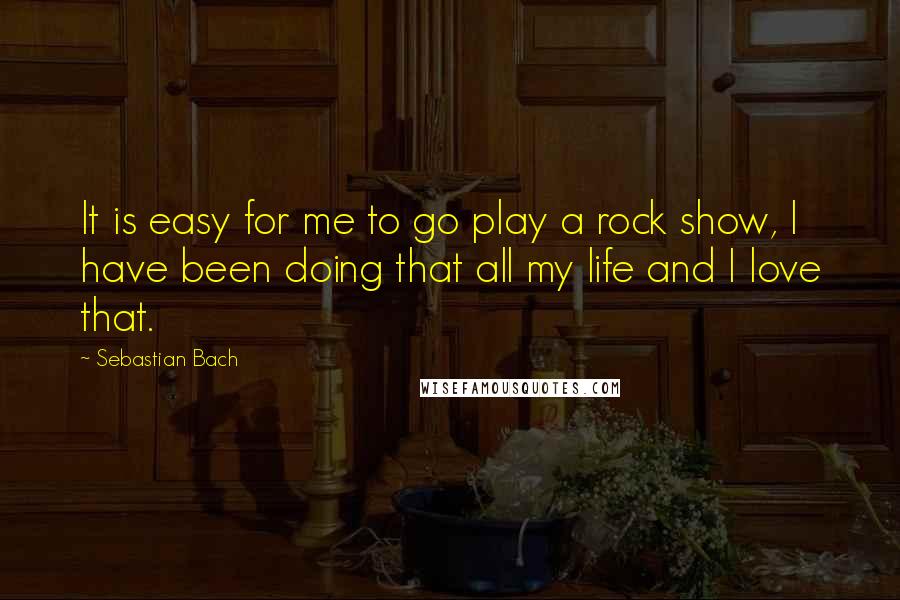 Sebastian Bach Quotes: It is easy for me to go play a rock show, I have been doing that all my life and I love that.