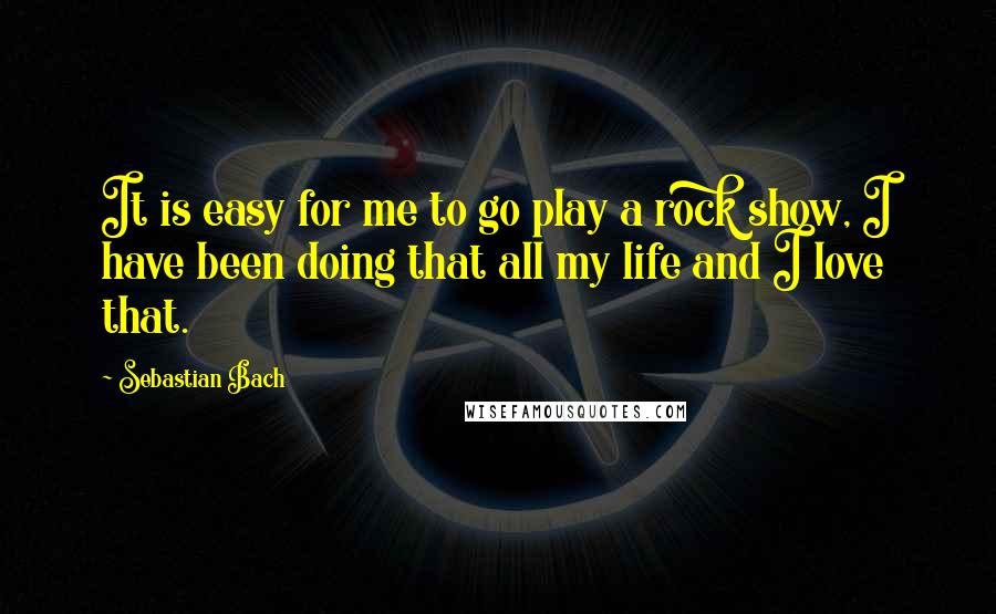 Sebastian Bach Quotes: It is easy for me to go play a rock show, I have been doing that all my life and I love that.