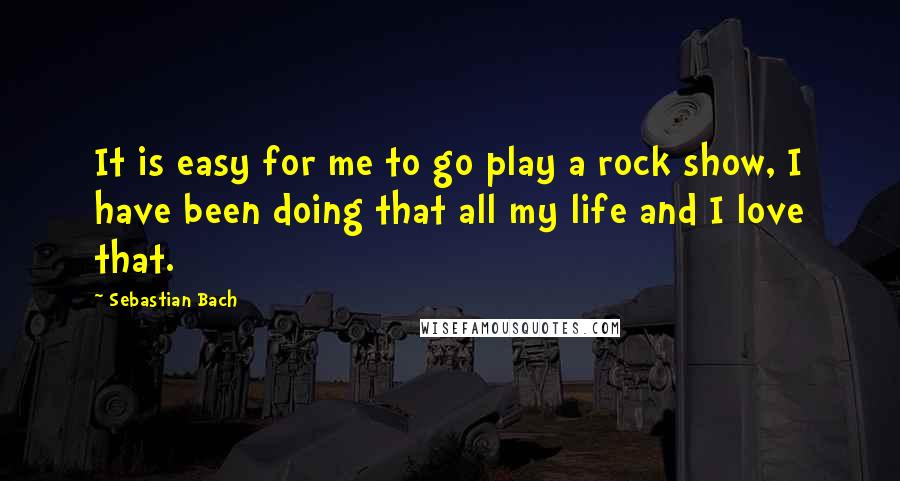 Sebastian Bach Quotes: It is easy for me to go play a rock show, I have been doing that all my life and I love that.