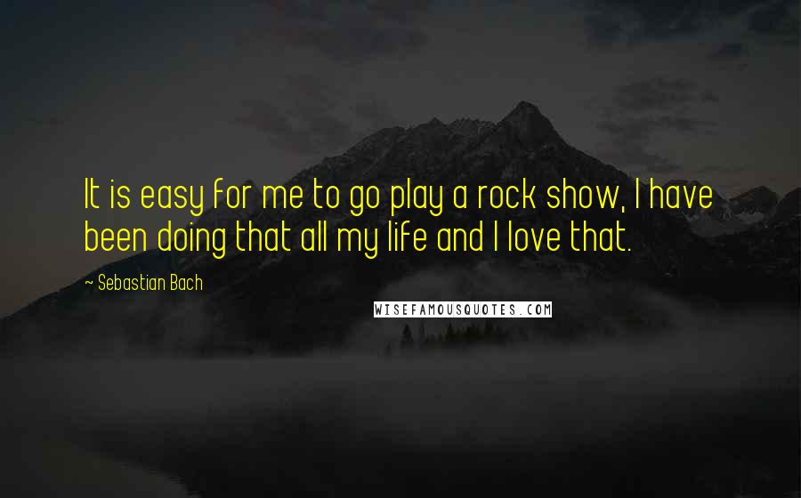 Sebastian Bach Quotes: It is easy for me to go play a rock show, I have been doing that all my life and I love that.