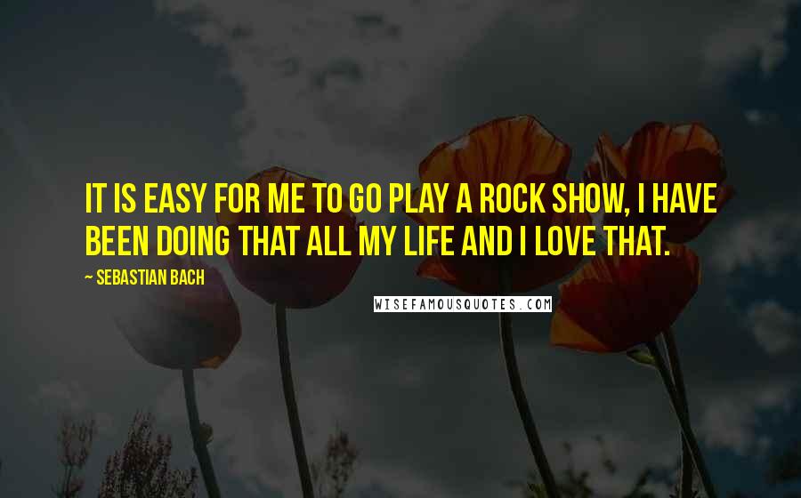 Sebastian Bach Quotes: It is easy for me to go play a rock show, I have been doing that all my life and I love that.