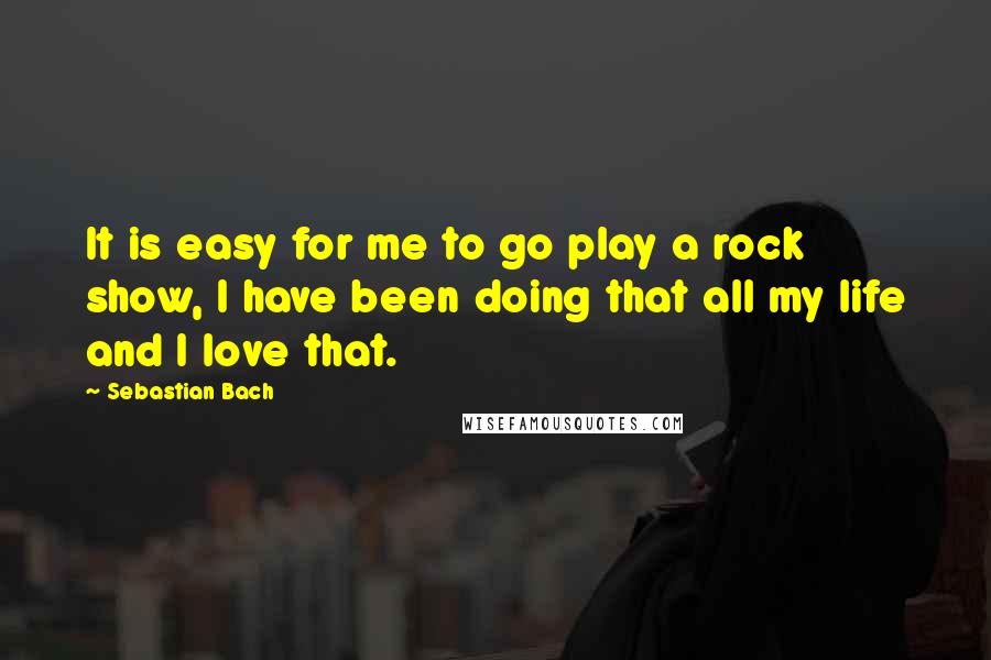 Sebastian Bach Quotes: It is easy for me to go play a rock show, I have been doing that all my life and I love that.