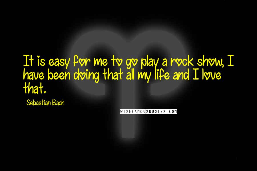 Sebastian Bach Quotes: It is easy for me to go play a rock show, I have been doing that all my life and I love that.