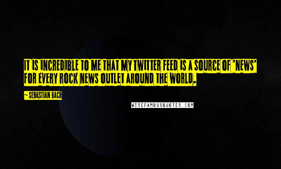 Sebastian Bach Quotes: It is incredible to me that my Twitter feed is a source of 'news' for every rock news outlet around the world.