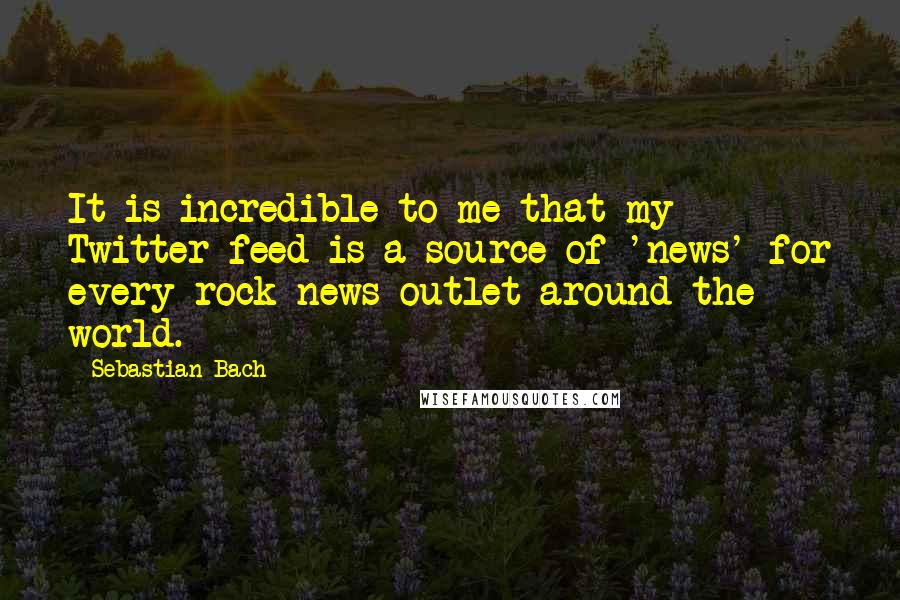 Sebastian Bach Quotes: It is incredible to me that my Twitter feed is a source of 'news' for every rock news outlet around the world.