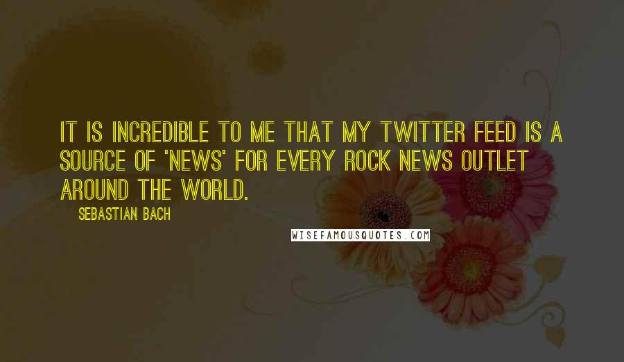 Sebastian Bach Quotes: It is incredible to me that my Twitter feed is a source of 'news' for every rock news outlet around the world.