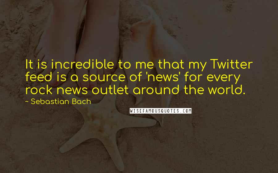 Sebastian Bach Quotes: It is incredible to me that my Twitter feed is a source of 'news' for every rock news outlet around the world.