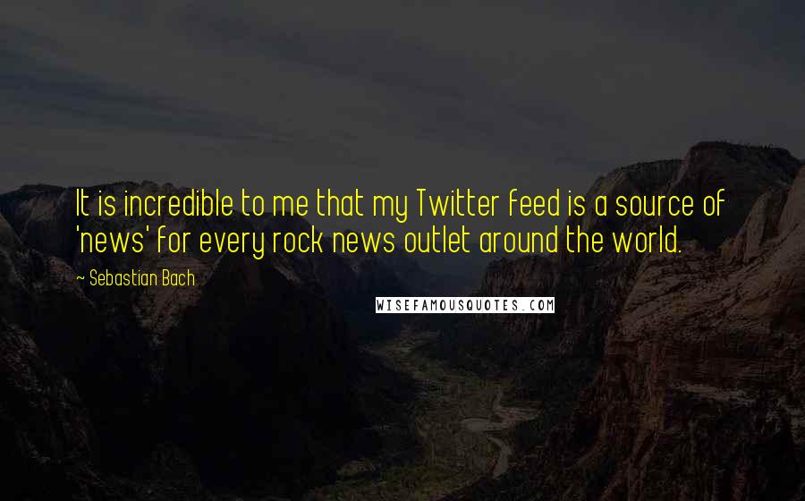 Sebastian Bach Quotes: It is incredible to me that my Twitter feed is a source of 'news' for every rock news outlet around the world.