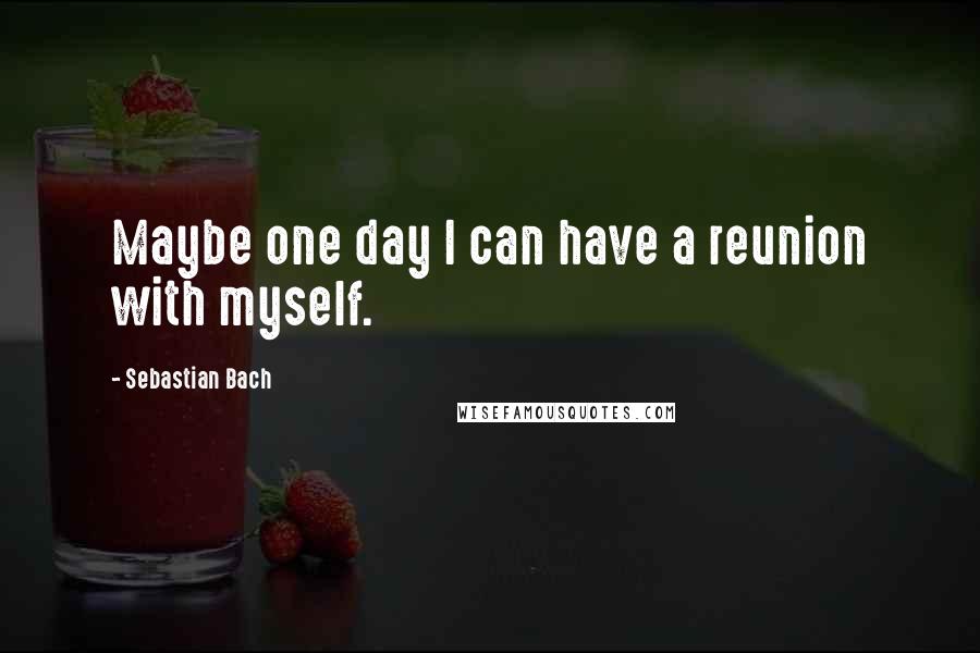Sebastian Bach Quotes: Maybe one day I can have a reunion with myself.