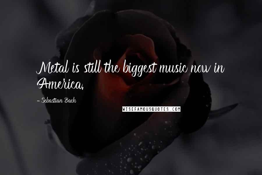 Sebastian Bach Quotes: Metal is still the biggest music now in America.