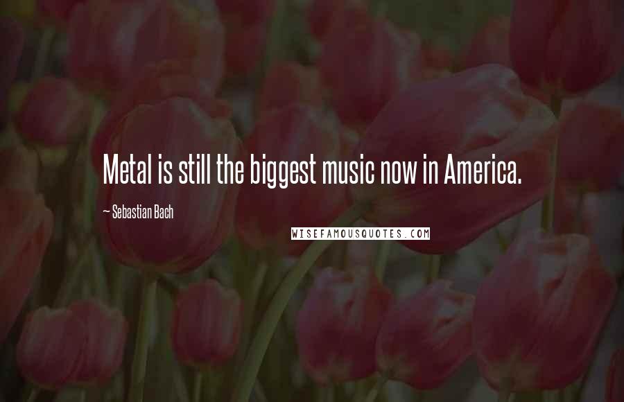 Sebastian Bach Quotes: Metal is still the biggest music now in America.