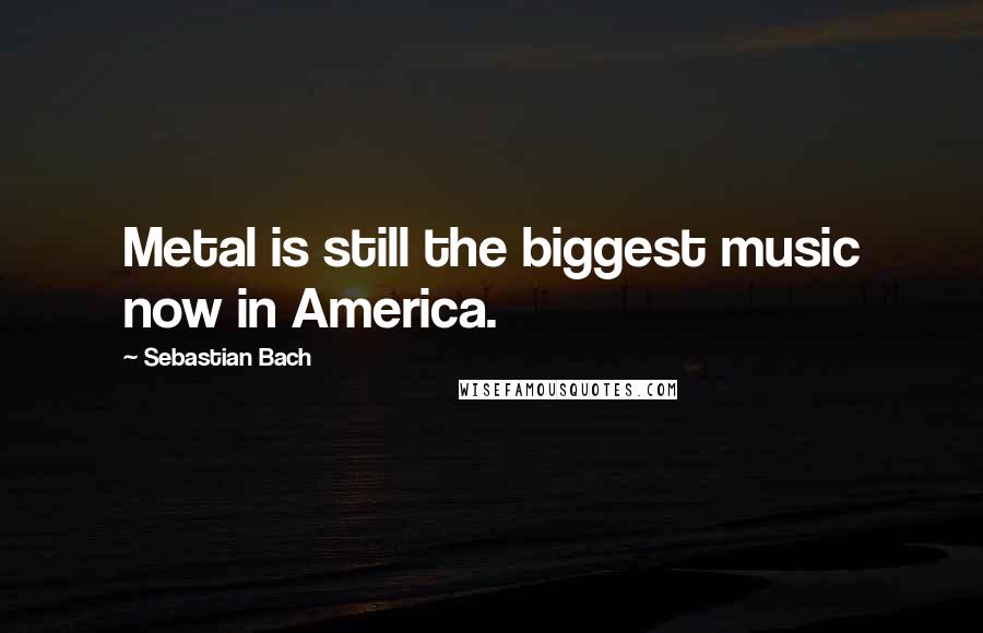 Sebastian Bach Quotes: Metal is still the biggest music now in America.