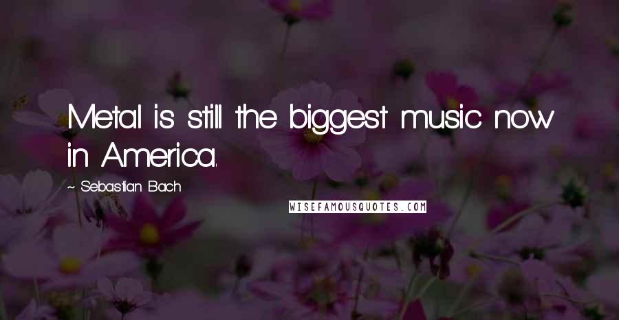 Sebastian Bach Quotes: Metal is still the biggest music now in America.