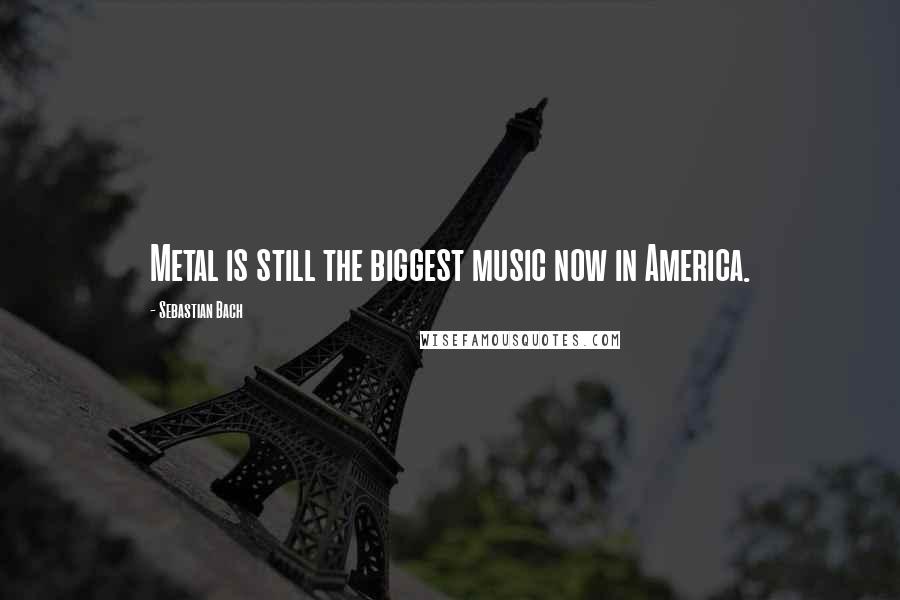 Sebastian Bach Quotes: Metal is still the biggest music now in America.