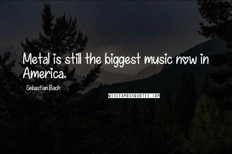 Sebastian Bach Quotes: Metal is still the biggest music now in America.