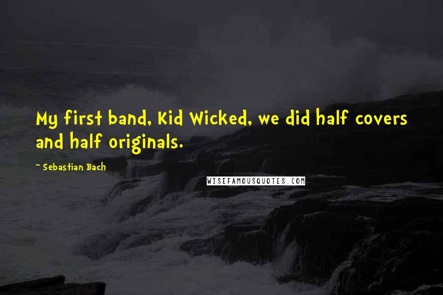 Sebastian Bach Quotes: My first band, Kid Wicked, we did half covers and half originals.