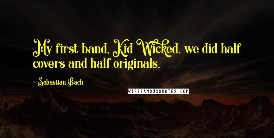 Sebastian Bach Quotes: My first band, Kid Wicked, we did half covers and half originals.