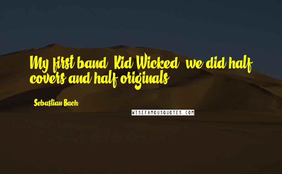 Sebastian Bach Quotes: My first band, Kid Wicked, we did half covers and half originals.