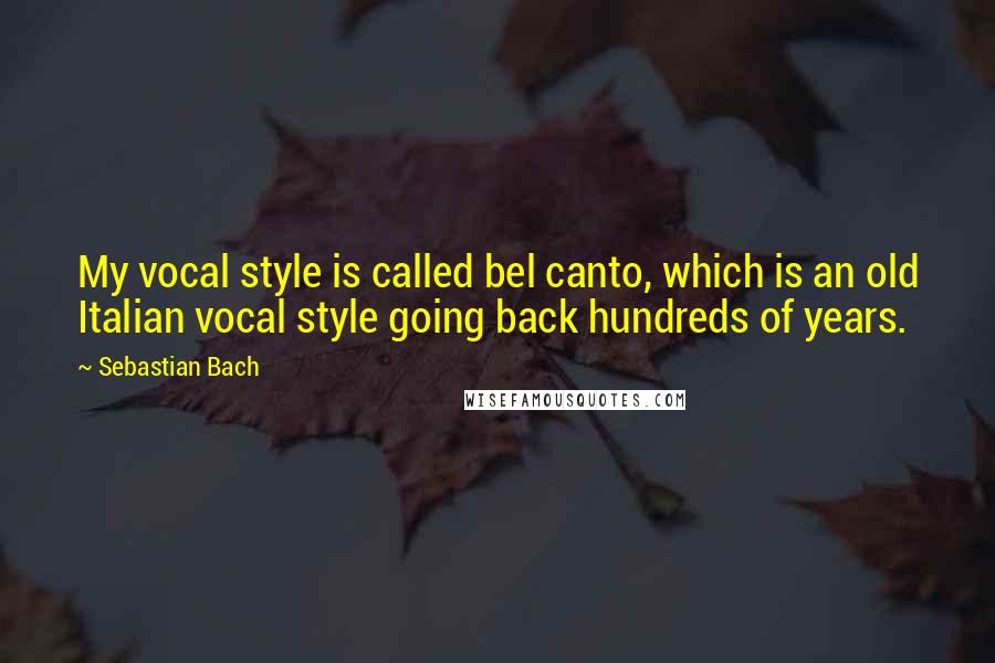 Sebastian Bach Quotes: My vocal style is called bel canto, which is an old Italian vocal style going back hundreds of years.