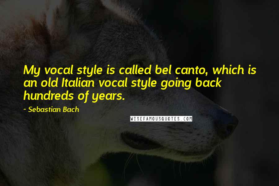 Sebastian Bach Quotes: My vocal style is called bel canto, which is an old Italian vocal style going back hundreds of years.