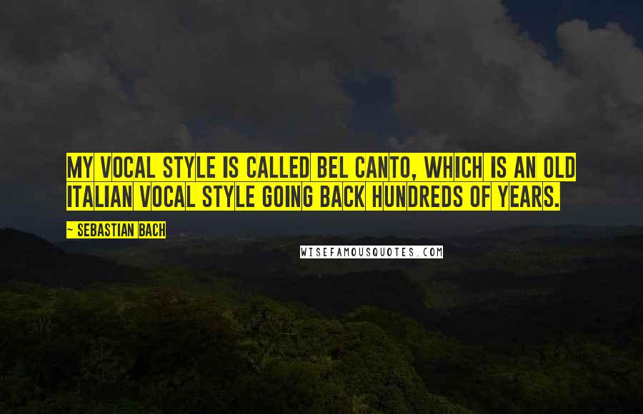 Sebastian Bach Quotes: My vocal style is called bel canto, which is an old Italian vocal style going back hundreds of years.
