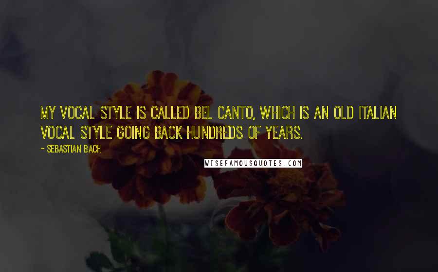 Sebastian Bach Quotes: My vocal style is called bel canto, which is an old Italian vocal style going back hundreds of years.