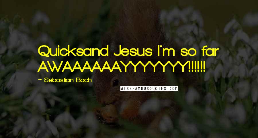 Sebastian Bach Quotes: Quicksand Jesus I'm so far AWAAAAAAYYYYYYY!!!!!!