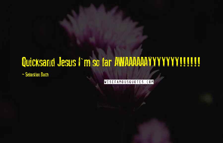 Sebastian Bach Quotes: Quicksand Jesus I'm so far AWAAAAAAYYYYYYY!!!!!!