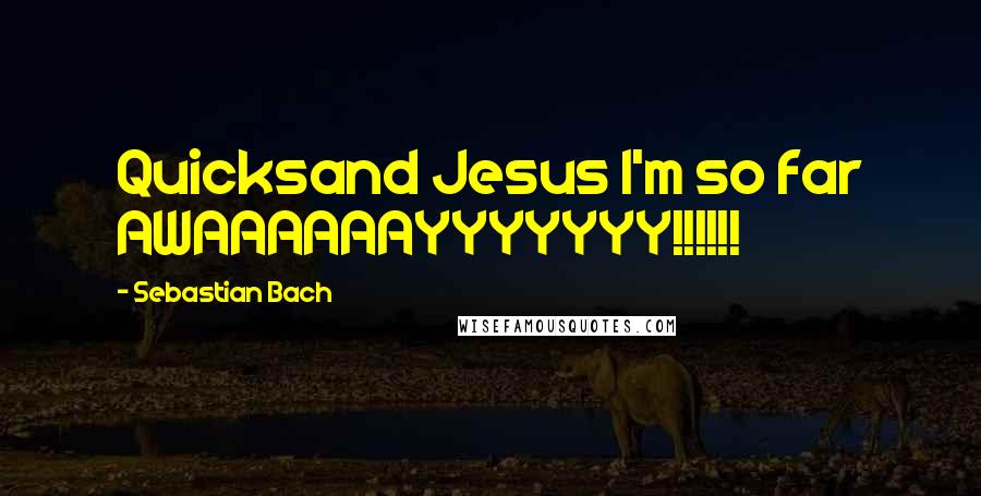 Sebastian Bach Quotes: Quicksand Jesus I'm so far AWAAAAAAYYYYYYY!!!!!!