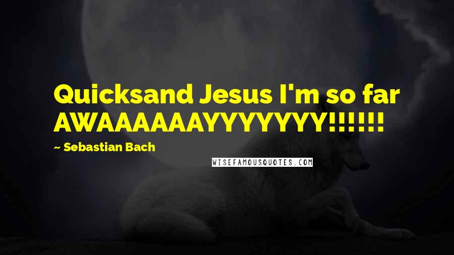 Sebastian Bach Quotes: Quicksand Jesus I'm so far AWAAAAAAYYYYYYY!!!!!!