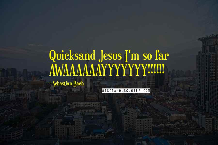 Sebastian Bach Quotes: Quicksand Jesus I'm so far AWAAAAAAYYYYYYY!!!!!!