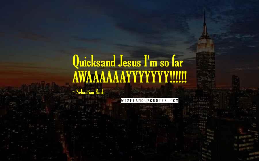 Sebastian Bach Quotes: Quicksand Jesus I'm so far AWAAAAAAYYYYYYY!!!!!!