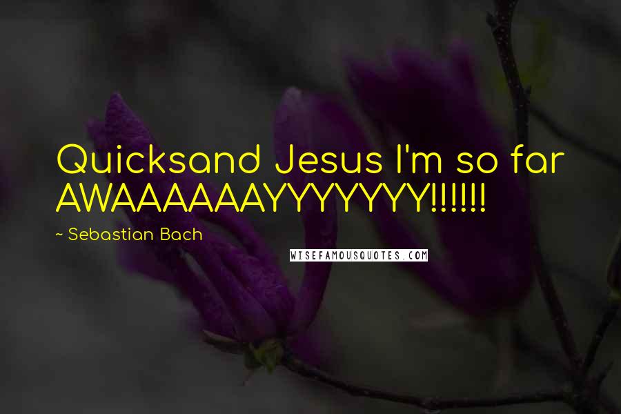 Sebastian Bach Quotes: Quicksand Jesus I'm so far AWAAAAAAYYYYYYY!!!!!!