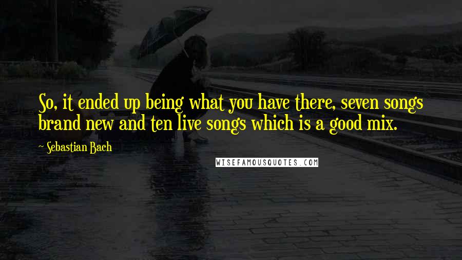 Sebastian Bach Quotes: So, it ended up being what you have there, seven songs brand new and ten live songs which is a good mix.