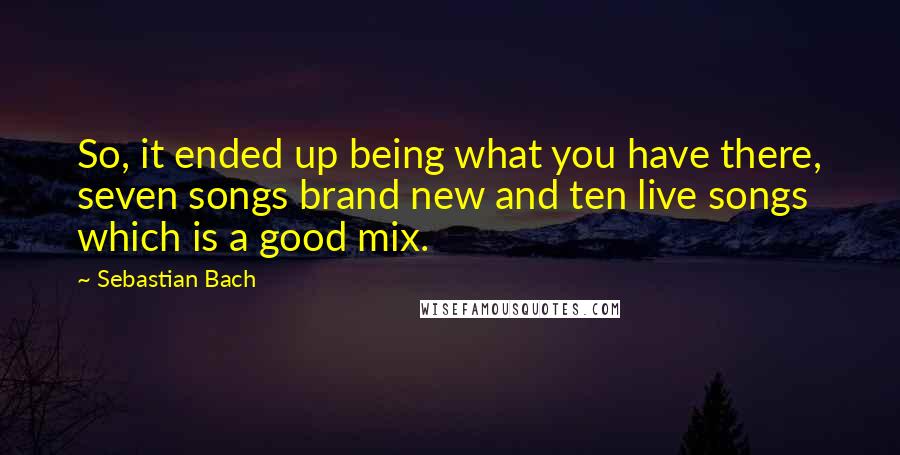 Sebastian Bach Quotes: So, it ended up being what you have there, seven songs brand new and ten live songs which is a good mix.