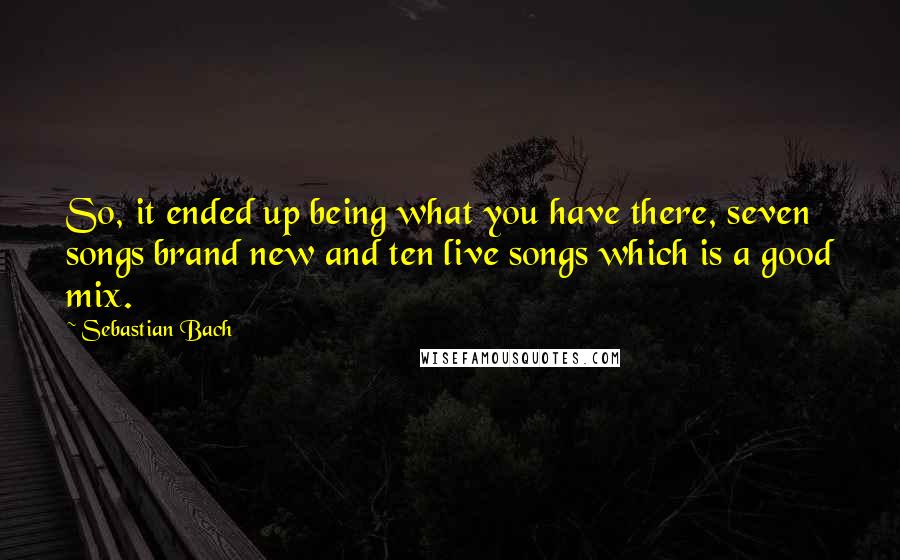 Sebastian Bach Quotes: So, it ended up being what you have there, seven songs brand new and ten live songs which is a good mix.