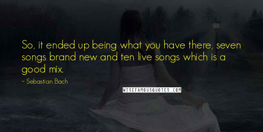 Sebastian Bach Quotes: So, it ended up being what you have there, seven songs brand new and ten live songs which is a good mix.